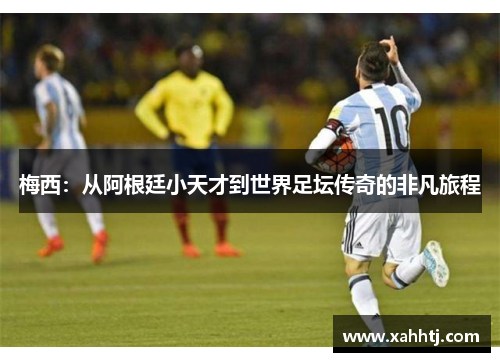 梅西：从阿根廷小天才到世界足坛传奇的非凡旅程