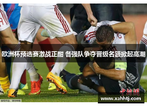 欧洲杯预选赛激战正酣 各强队争夺晋级名额掀起高潮