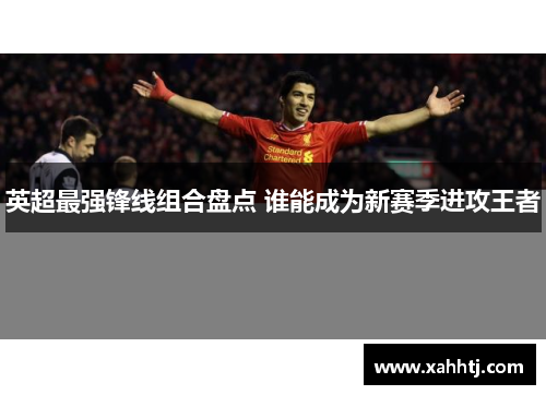 英超最强锋线组合盘点 谁能成为新赛季进攻王者