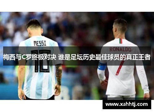 梅西与C罗终极对决 谁是足坛历史最佳球员的真正王者