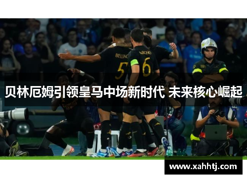 贝林厄姆引领皇马中场新时代 未来核心崛起