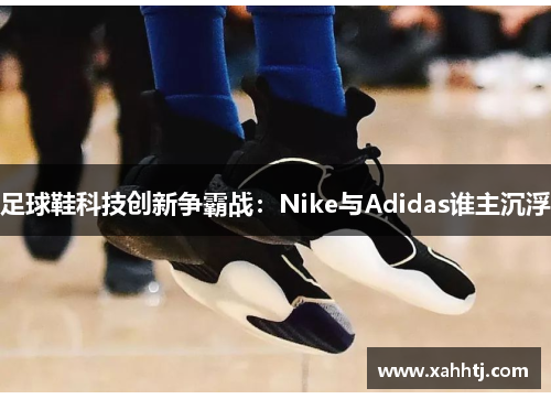 足球鞋科技创新争霸战：Nike与Adidas谁主沉浮