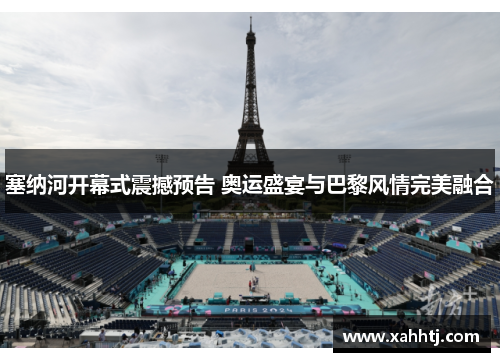 塞纳河开幕式震撼预告 奥运盛宴与巴黎风情完美融合