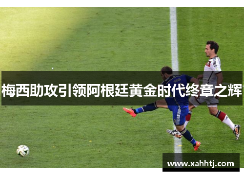 梅西助攻引领阿根廷黄金时代终章之辉