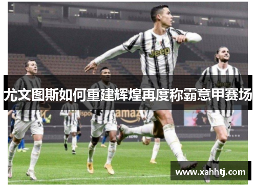 尤文图斯如何重建辉煌再度称霸意甲赛场