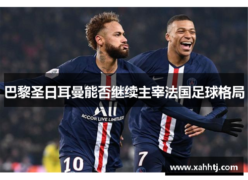 巴黎圣日耳曼能否继续主宰法国足球格局
