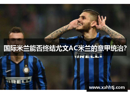 国际米兰能否终结尤文AC米兰的意甲统治？