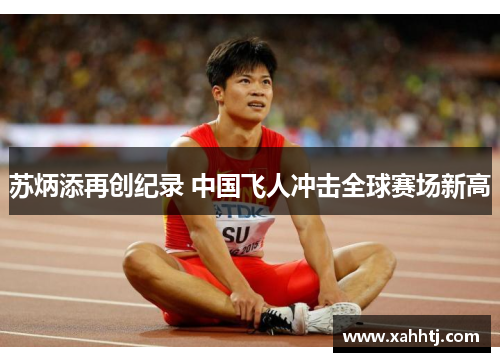 苏炳添再创纪录 中国飞人冲击全球赛场新高