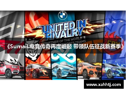 《SumaiL电竞传奇再度崛起 带领队伍征战新赛季》