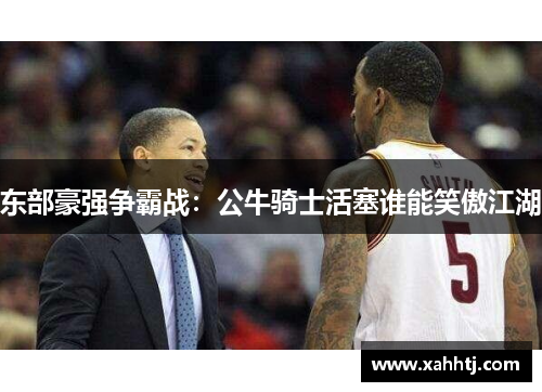 东部豪强争霸战：公牛骑士活塞谁能笑傲江湖