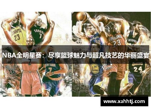 NBA全明星赛：尽享篮球魅力与超凡技艺的华丽盛宴