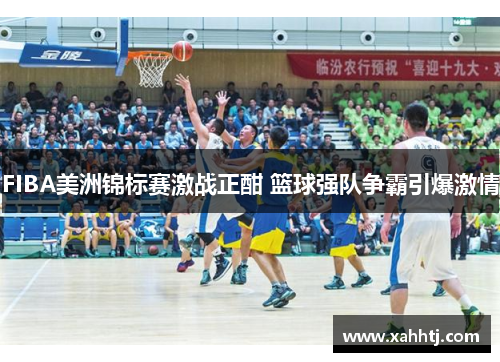 FIBA美洲锦标赛激战正酣 篮球强队争霸引爆激情