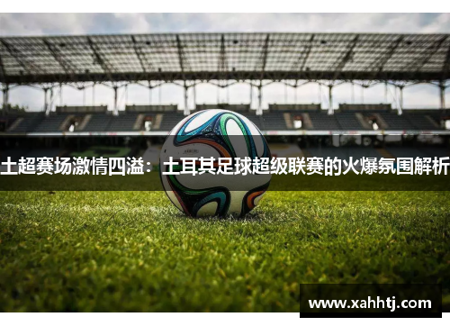 土超赛场激情四溢：土耳其足球超级联赛的火爆氛围解析