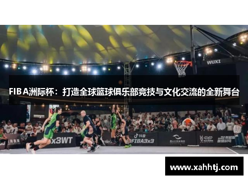 FIBA洲际杯：打造全球篮球俱乐部竞技与文化交流的全新舞台