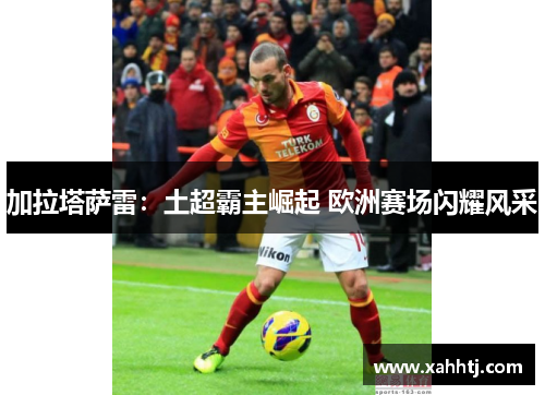 加拉塔萨雷：土超霸主崛起 欧洲赛场闪耀风采