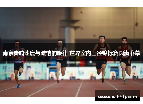 南京奏响速度与激情的旋律 世界室内田径锦标赛圆满落幕