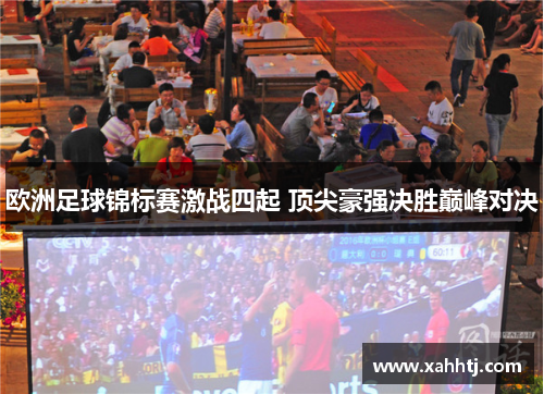 欧洲足球锦标赛激战四起 顶尖豪强决胜巅峰对决 欧洲足球锦标赛激战四起 顶尖豪强决胜巅峰对决