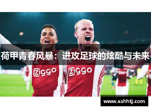 荷甲青春风暴:进攻足球的炫酷与未来 荷甲青春风暴:进攻足球的炫酷与未来