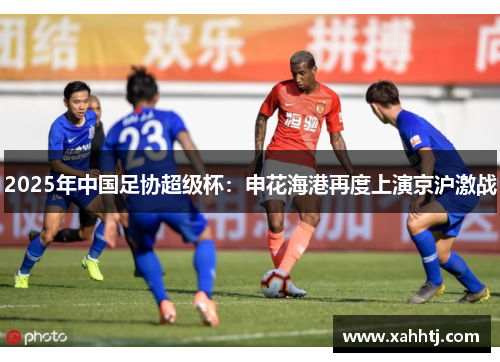 2025年中国足协超级杯：申花海港再度上演京沪激战