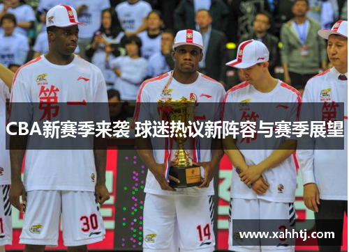 CBA新赛季来袭 球迷热议新阵容与赛季展望 CBA新赛季来袭 球迷热议新阵容与赛季展望