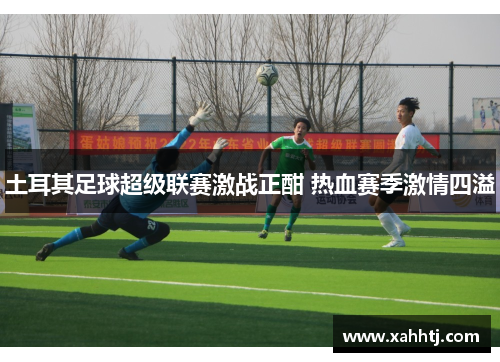 土耳其足球超级联赛激战正酣 热血赛季激情四溢 土耳其足球超级联赛激战正酣 热血赛季激情四溢