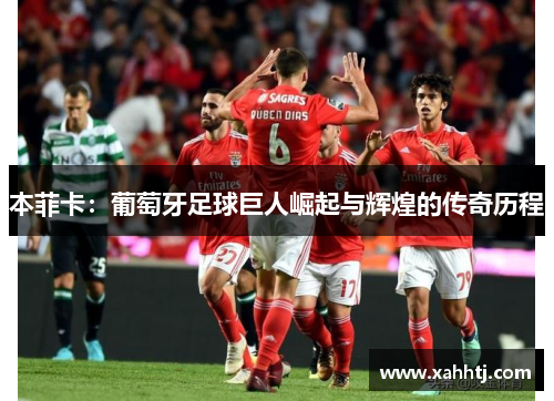 本菲卡:葡萄牙足球巨人崛起与辉煌的传奇历程 本菲卡:葡萄牙足球巨人崛起与辉煌的传奇历程