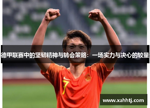 德甲联赛中的坚韧精神与转会策略：一场实力与决心的较量