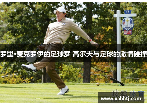 罗里·麦克罗伊的足球梦 高尔夫与足球的激情碰撞 罗里·麦克罗伊的足球梦 高尔夫与足球的激情碰撞