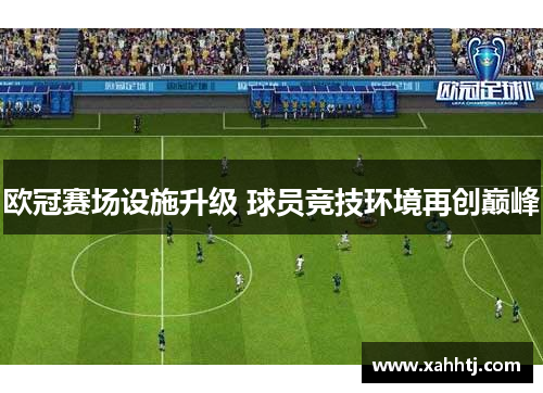 欧冠赛场设施升级 球员竞技环境再创巅峰 欧冠赛场设施升级 球员竞技环境再创巅峰