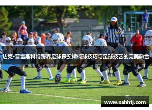 达克·普雷斯科特跨界足球探索橄榄球技巧与足球技艺的完美融合 达克·普雷斯科特跨界足球探索橄榄球技巧与足球技艺的完美融合