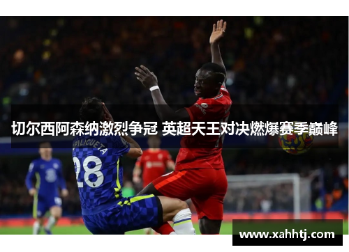 切尔西阿森纳激烈争冠 英超天王对决燃爆赛季巅峰