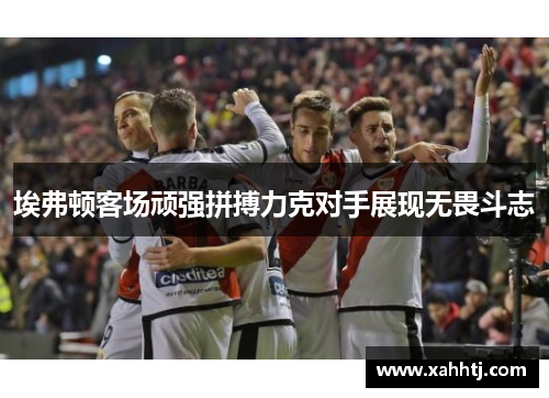 埃弗顿客场顽强拼搏力克对手展现无畏斗志