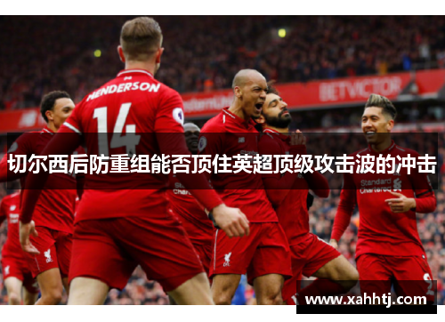 切尔西后防重组能否顶住英超顶级攻击波的冲击