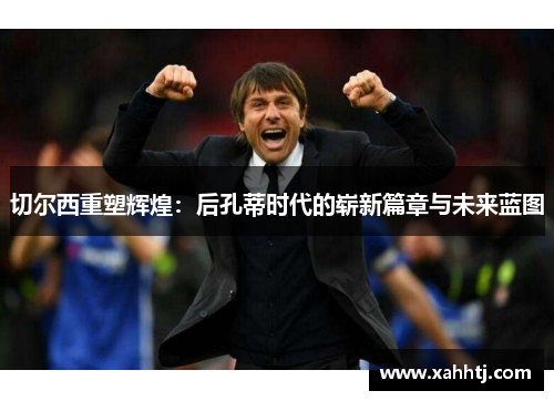 切尔西重塑辉煌：后孔蒂时代的崭新篇章与未来蓝图
