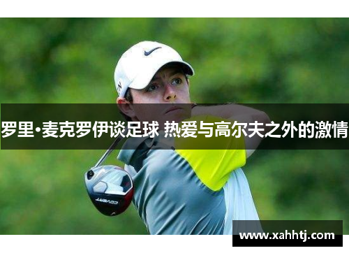 罗里·麦克罗伊谈足球 热爱与高尔夫之外的激情 罗里·麦克罗伊谈足球 热爱与高尔夫之外的激情