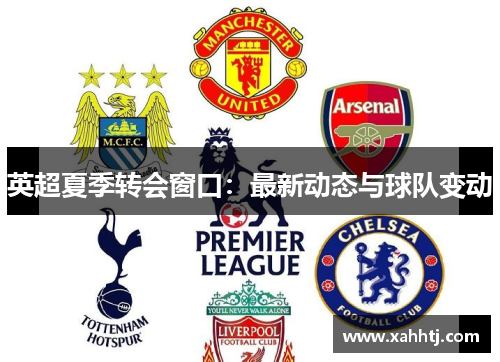 英超夏季转会窗口:最新动态与球队变动 英超夏季转会窗口:最新动态与球队变动