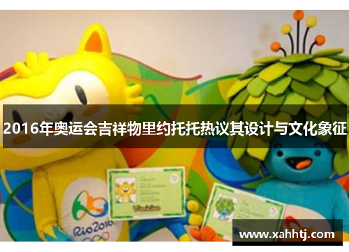 2016年奥运会吉祥物里约托托热议其设计与文化象征 2016年奥运会吉祥物里约托托热议其设计与文化象征
