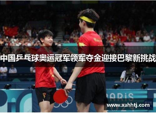 中国乒乓球奥运冠军领军夺金迎接巴黎新挑战